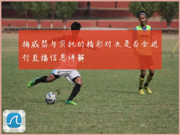 梅威瑟与贝托的精彩对决是否会进行直播信息详解