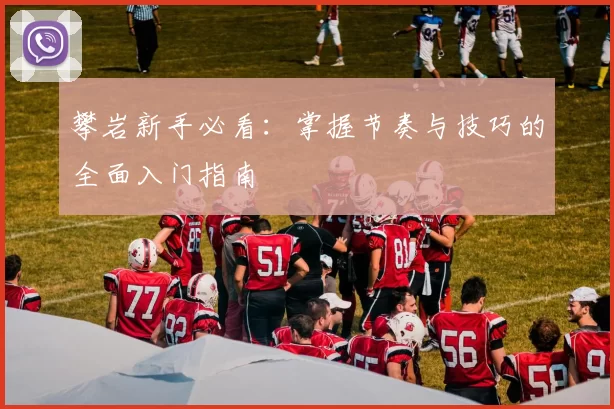 攀岩新手必看：掌握节奏与技巧的全面入门指南