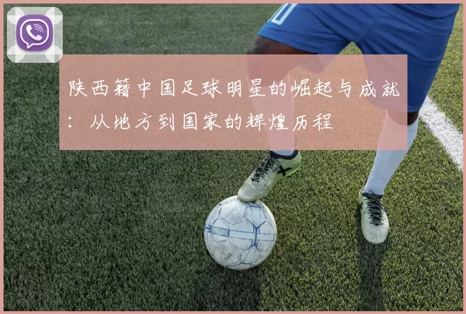 陕西籍中国足球明星的崛起与成就：从地方到国家的辉煌历程