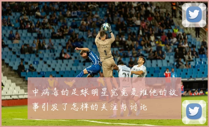 中病毒的足球明星究竟是谁他的故事引发了怎样的关注与讨论