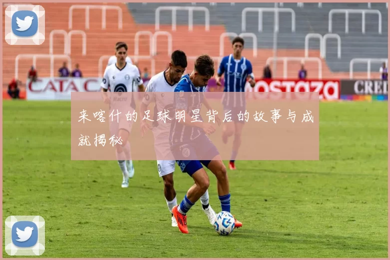 来喀什的足球明星背后的故事与成就揭秘