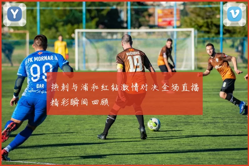 热刺与浦和红钻激情对决全场直播精彩瞬间回顾
