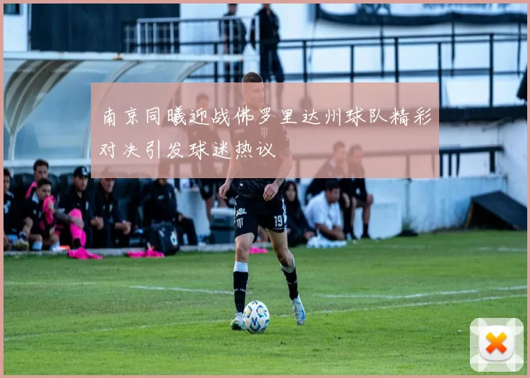南京同曦迎战佛罗里达州球队精彩对决引发球迷热议