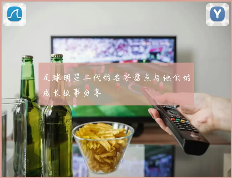足球明星二代的名字盘点与他们的成长故事分享