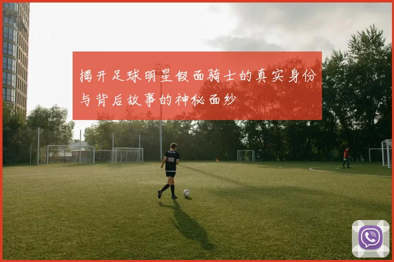 揭开足球明星假面骑士的真实身份与背后故事的神秘面纱