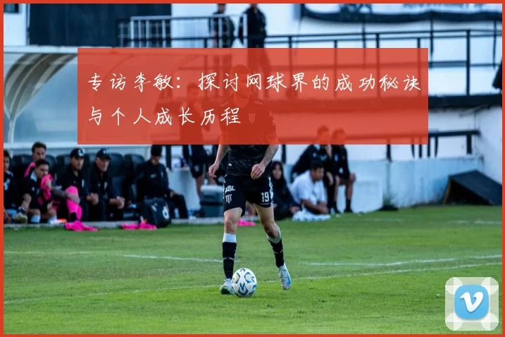 专访李敏：探讨网球界的成功秘诀与个人成长历程