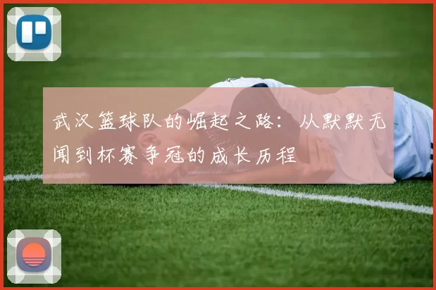 武汉篮球队的崛起之路：从默默无闻到杯赛争冠的成长历程