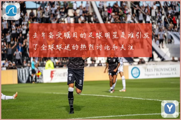 去年备受瞩目的足球明星是谁引发了全球球迷的热烈讨论和关注