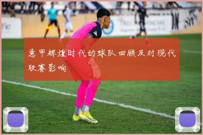 意甲辉煌时代的球队回顾及对现代联赛影响