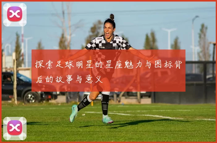 探索足球明星的星座魅力与图标背后的故事与意义