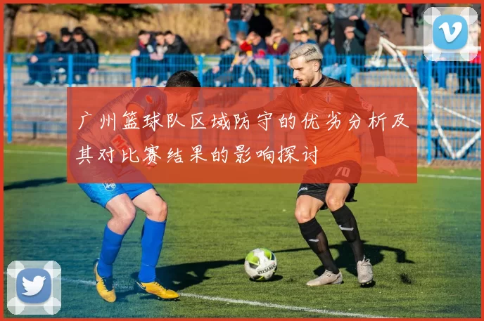 广州篮球队区域防守的优劣分析及其对比赛结果的影响探讨