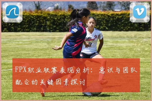FPX职业联赛表现分析：意识与团队配合的关键因素探讨