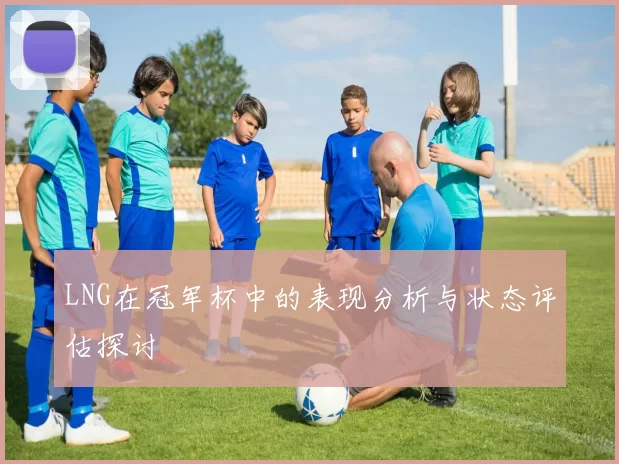 LNG在冠军杯中的表现分析与状态评估探讨