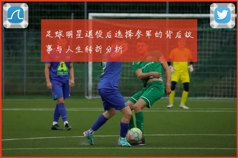 足球明星退役后选择参军的背后故事与人生转折分析