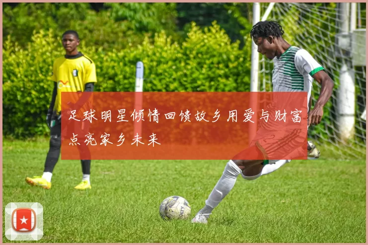 足球明星倾情回馈故乡用爱与财富点亮家乡未来