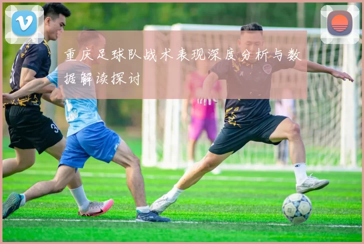 重庆足球队战术表现深度分析与数据解读探讨