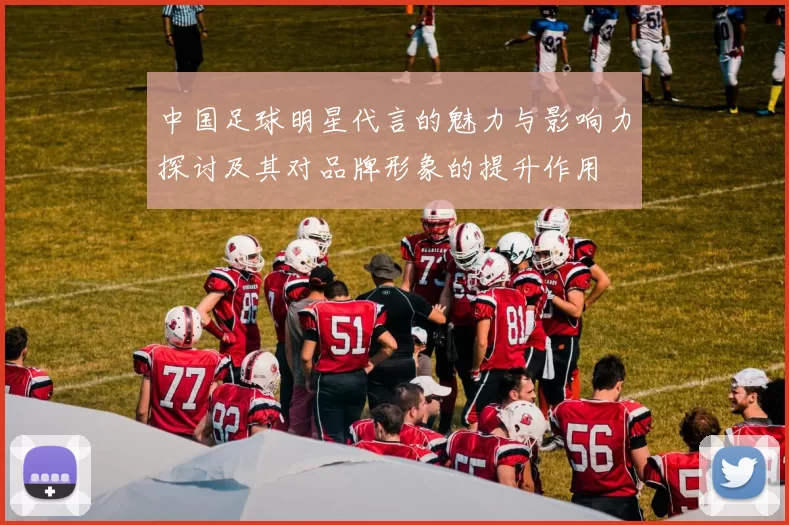 中国足球明星代言的魅力与影响力探讨及其对品牌形象的提升作用