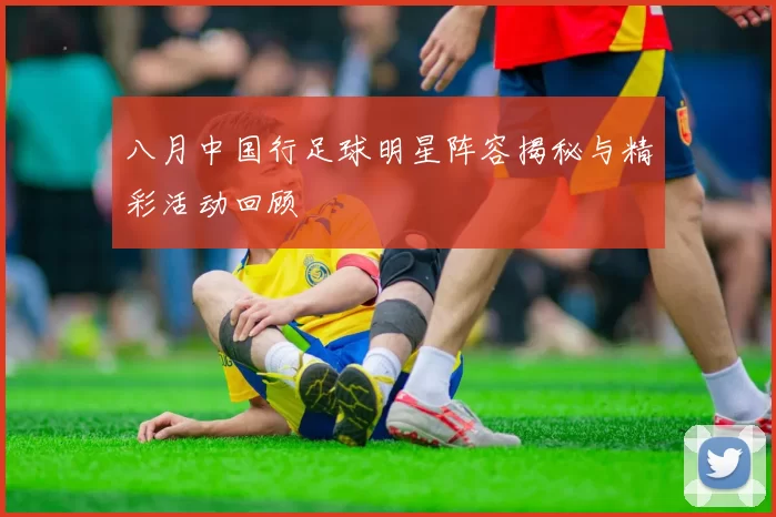 八月中国行足球明星阵容揭秘与精彩活动回顾