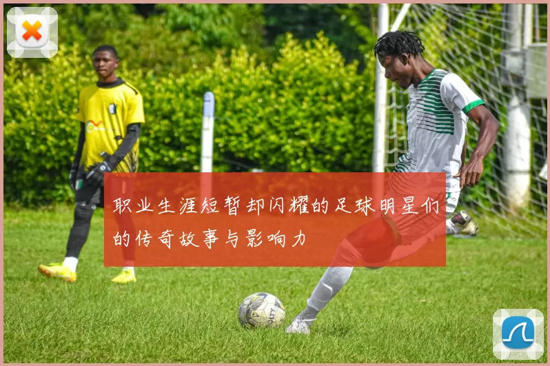 职业生涯短暂却闪耀的足球明星们的传奇故事与影响力
