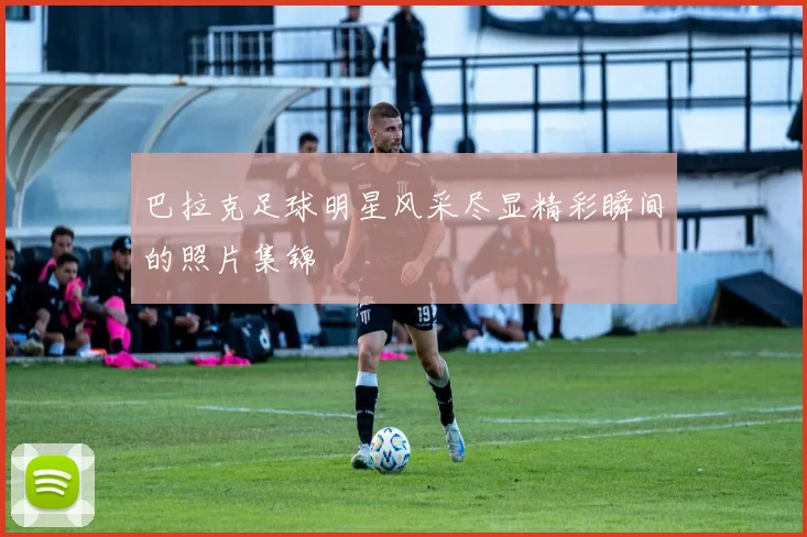 巴拉克足球明星风采尽显精彩瞬间的照片集锦