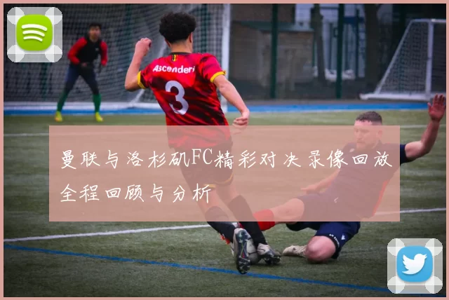 曼联与洛杉矶FC精彩对决录像回放全程回顾与分析