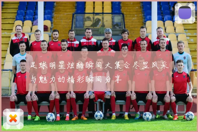 足球明星炫酷瞬间大集合尽显风采与魅力的精彩瞬间分享