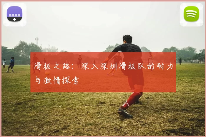 滑板之路：深入深圳滑板队的耐力与激情探索