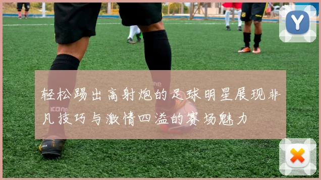 轻松踢出高射炮的足球明星展现非凡技巧与激情四溢的赛场魅力