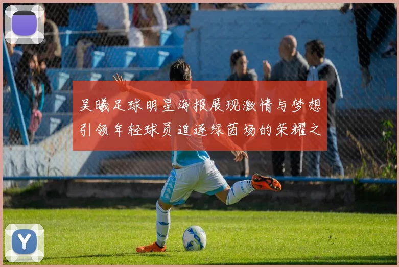 吴曦足球明星海报展现激情与梦想引领年轻球员追逐绿茵场的荣耀之路