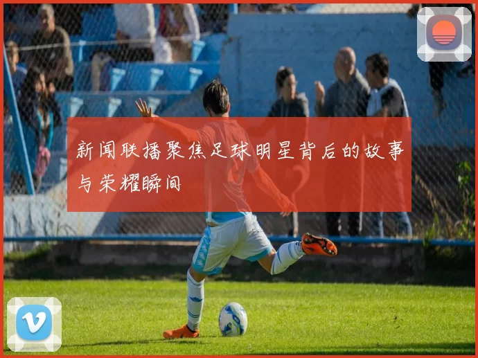 新闻联播聚焦足球明星背后的故事与荣耀瞬间