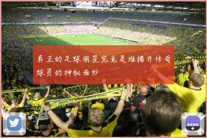 真正的足球明星究竟是谁揭开传奇球员的神秘面纱