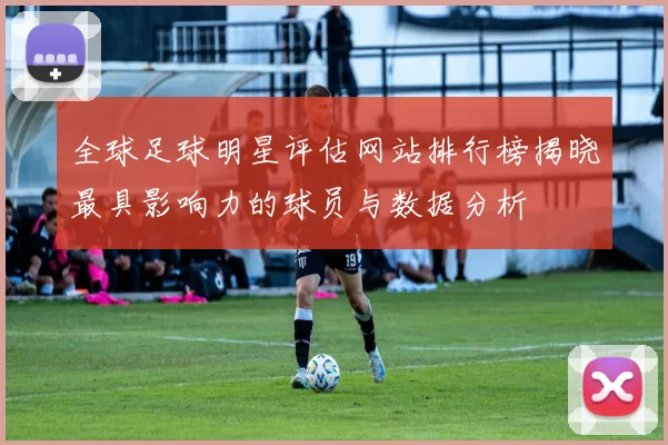 全球足球明星评估网站排行榜揭晓最具影响力的球员与数据分析