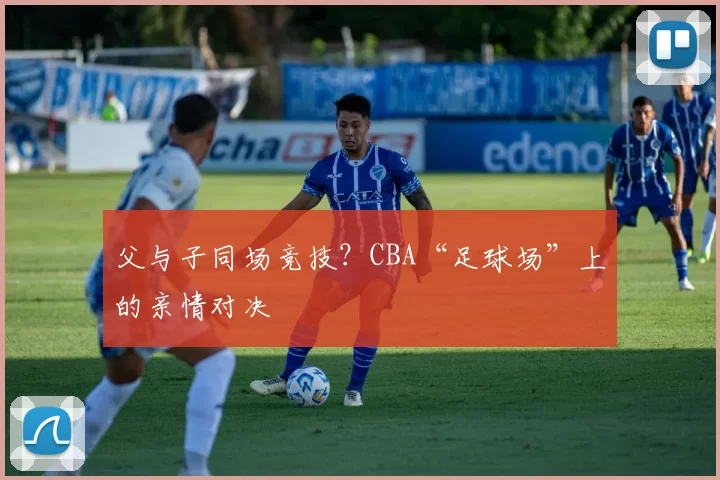 父与子同场竞技？CBA“足球场”上的亲情对决