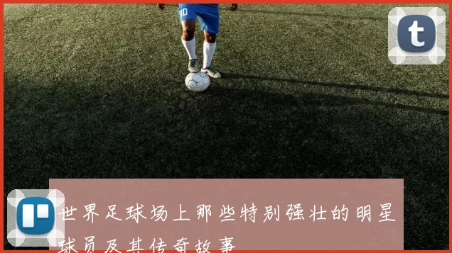 世界足球场上那些特别强壮的明星球员及其传奇故事