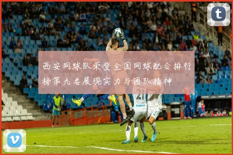 西安网球队荣登全国网球配合排行榜第九名展现实力与团队精神