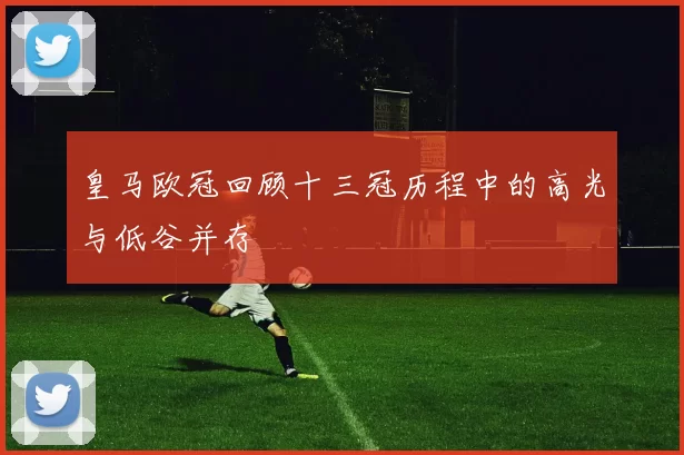 皇马欧冠回顾十三冠历程中的高光与低谷并存