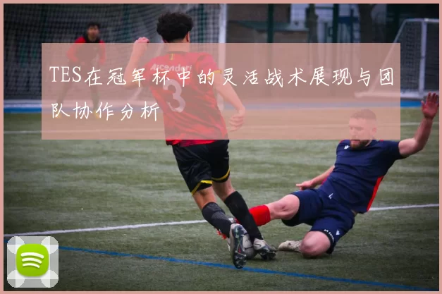 TES在冠军杯中的灵活战术展现与团队协作分析