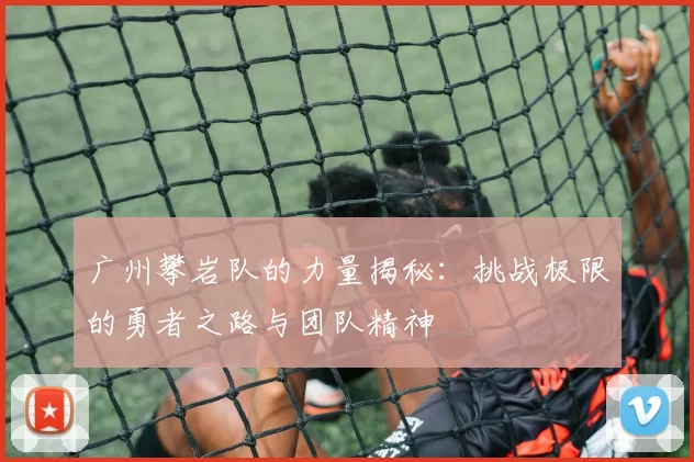 广州攀岩队的力量揭秘：挑战极限的勇者之路与团队精神