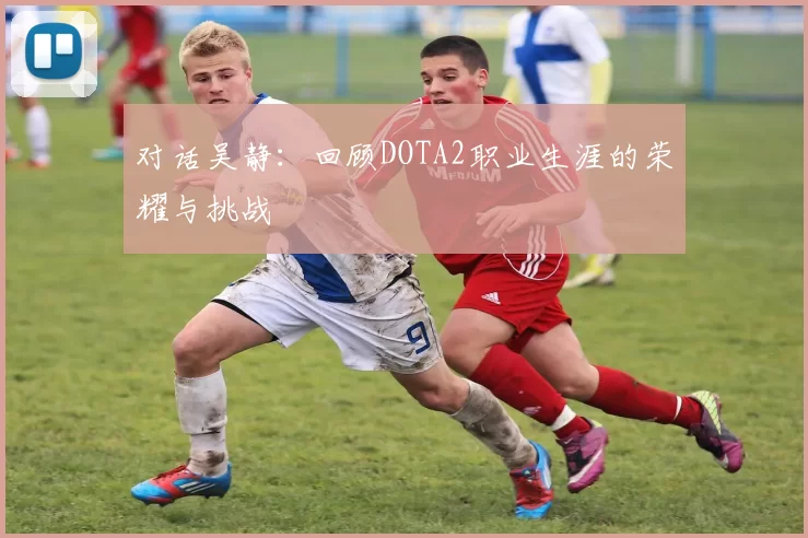 对话吴静：回顾DOTA2职业生涯的荣耀与挑战