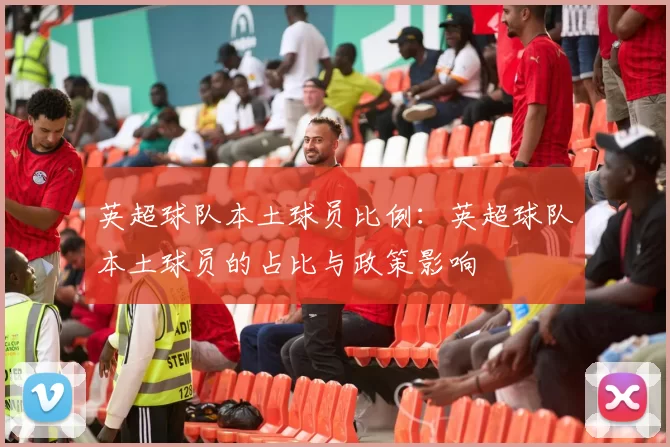 英超球队本土球员比例：英超球队本土球员的占比与政策影响