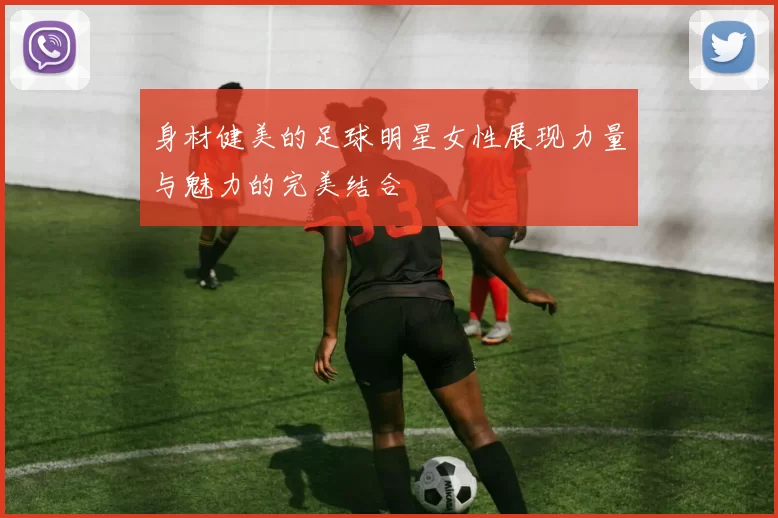 身材健美的足球明星女性展现力量与魅力的完美结合