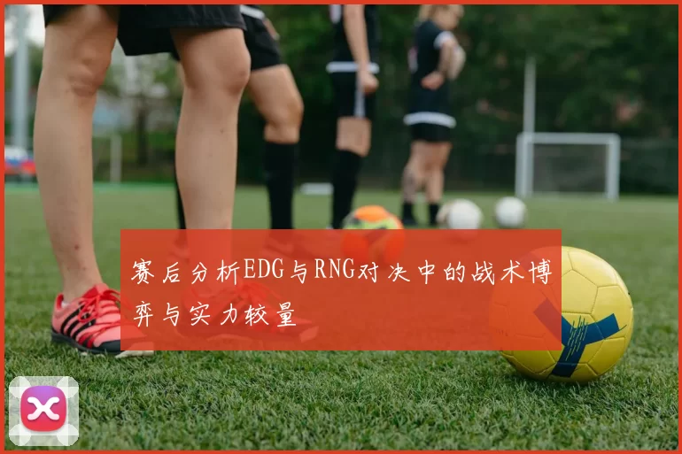 赛后分析EDG与RNG对决中的战术博弈与实力较量