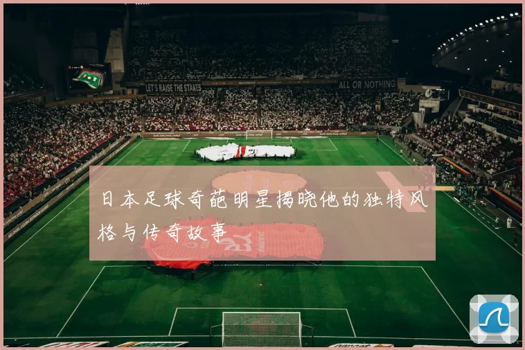 日本足球奇葩明星揭晓他的独特风格与传奇故事