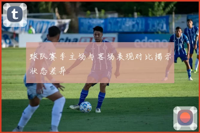 球队赛季主场与客场表现对比揭示状态差异